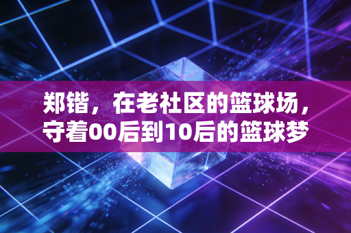 郑锴，在老社区的篮球场，守着00后到10后的篮球梦