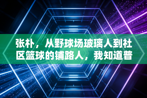 张朴,从野球场玻璃人到社区篮球的铺路人,我知道普通人爱体育有多难 张朴,从野球场玻璃人到社区篮球的铺路人,我知道普通人爱体育有多难