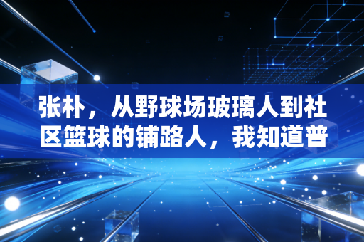 张朴，从野球场玻璃人到社区篮球的铺路人，我知道普通人爱体育有多难