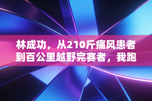林成功,从210斤痛风患者到百公里越野完赛者,我跑过的路从来都不算无用功 林成功,从210斤痛风患者到百公里越野完赛者,我跑过的路从来都不算无用功