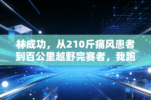 林成功，从210斤痛风患者到百公里越野完赛者，我跑过的路从来都不算无用功