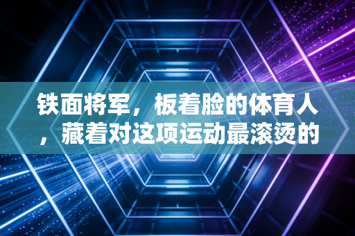 铁面将军，板着脸的体育人，藏着对这项运动最滚烫的真心