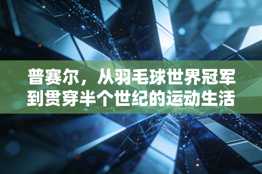 普赛尔，从羽毛球世界冠军到贯穿半个世纪的运动生活符号
