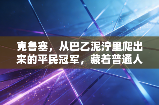 克鲁塞，从巴乙泥泞里爬出来的平民冠军，藏着普通人最该懂的足球哲学