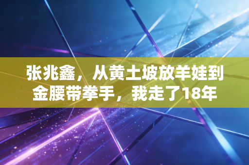 张兆鑫,从黄土坡放羊娃到金腰带拳手,我走了18年 张兆鑫,从黄土坡放羊娃到金腰带拳手,我走了18年