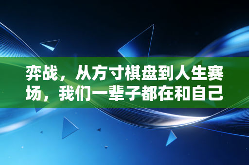 弈战,从方寸棋盘到人生赛场,我们一辈子都在和自己对弈 弈战,从方寸棋盘到人生赛场,我们一辈子都在和自己对弈