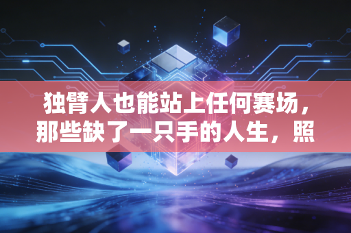独臂人也能站上任何赛场,那些缺了一只手的人生,照样活成了满分滚烫 独臂人也能站上任何赛场,那些缺了一只手的人生,照样活成了满分滚烫
