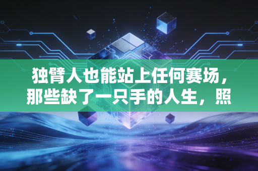 独臂人也能站上任何赛场,那些缺了一只手的人生,照样活成了满分滚烫 独臂人也能站上任何赛场,那些缺了一只手的人生,照样活成了满分滚烫