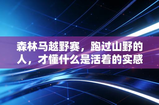 森林马越野赛,跑过山野的人,才懂什么是活着的实感 森林马越野赛,跑过山野的人,才懂什么是活着的实感