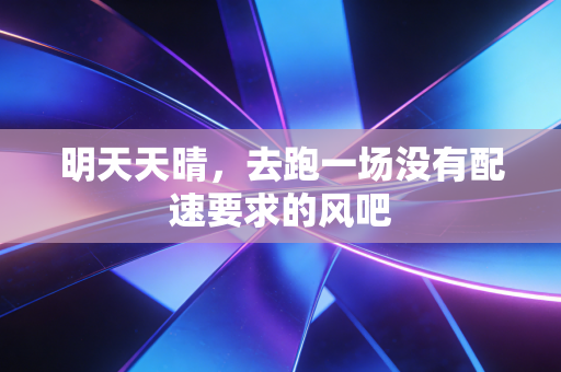 明天天晴,去跑一场没有配速要求的风吧 明天天晴,去跑一场没有配速要求的风吧