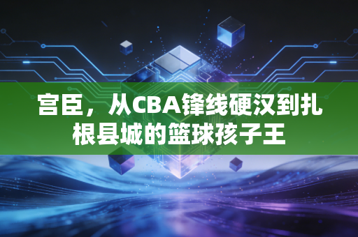 宫臣,从CBA锋线硬汉到扎根县城的篮球孩子王 宫臣,从CBA锋线硬汉到扎根县城的篮球孩子王