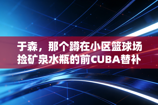 于森，那个蹲在小区篮球场捡矿泉水瓶的前CUBA替补，成了127个孩子的篮球教父