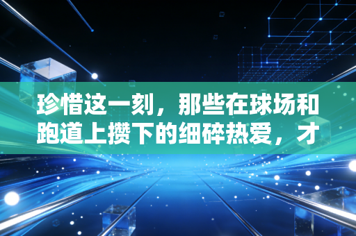 珍惜这一刻，那些在球场和跑道上攒下的细碎热爱，才是普通人的生活解药