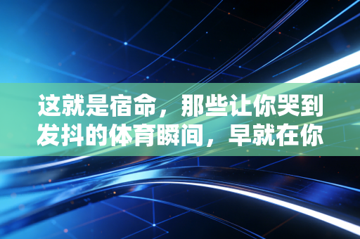 这就是宿命,那些让你哭到发抖的体育瞬间,早就在你跑过的每一步里写好了答案 这就是宿命,那些让你哭到发抖的体育瞬间,早就在你跑过的每一步里写好了答案