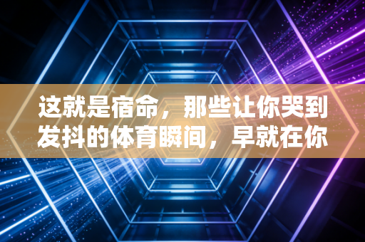 这就是宿命，那些让你哭到发抖的体育瞬间，早就在你跑过的每一步里写好了答案