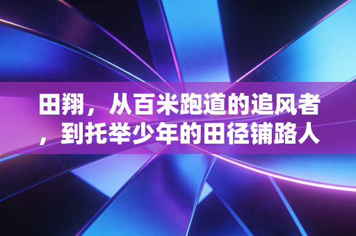 田翔,从百米跑道的追风者,到托举少年的田径铺路人 田翔,从百米跑道的追风者,到托举少年的田径铺路人