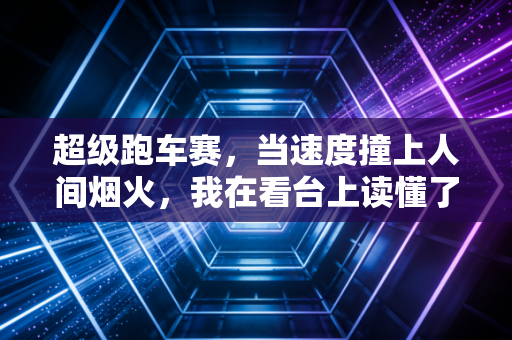 超级跑车赛，当速度撞上人间烟火，我在看台上读懂了「追风」不是少年专属