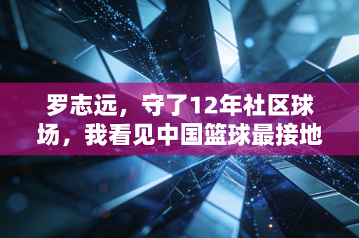 罗志远，守了12年社区球场，我看见中国篮球最接地气的样子