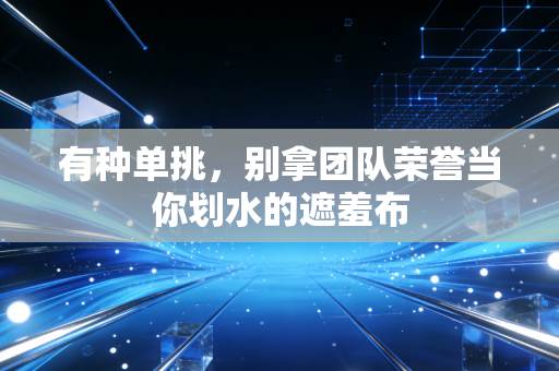 有种单挑,别拿团队荣誉当你划水的遮羞布 有种单挑,别拿团队荣誉当你划水的遮羞布