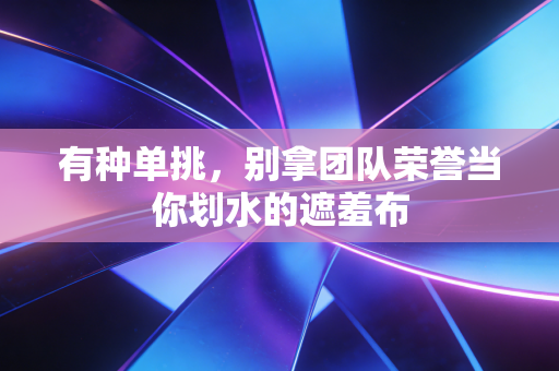 有种单挑,别拿团队荣誉当你划水的遮羞布 有种单挑,别拿团队荣誉当你划水的遮羞布