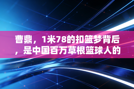 曹鼎,1米78的扣篮梦背后,是中国百万草根篮球人的缩影 曹鼎,1米78的扣篮梦背后,是中国百万草根篮球人的缩影