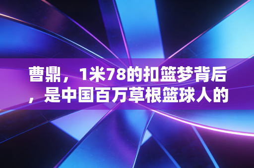 曹鼎,1米78的扣篮梦背后,是中国百万草根篮球人的缩影 曹鼎,1米78的扣篮梦背后,是中国百万草根篮球人的缩影