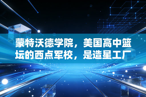 蒙特沃德学院，美国高中篮坛的西点军校，是造星工厂还是篮球少年的乌托邦？