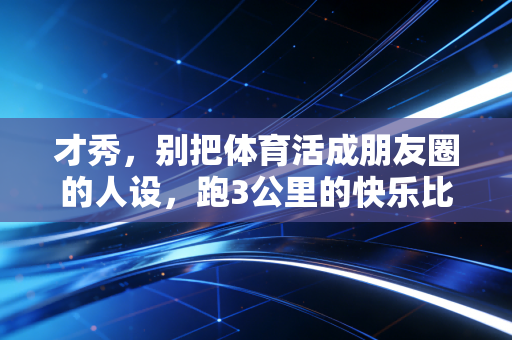 才秀，别把体育活成朋友圈的人设，跑3公里的快乐比完赛的奖杯更值钱