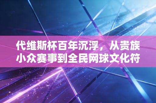 代维斯杯百年沉浮,从贵族小众赛事到全民网球文化符号,我们能从中学到什么? 代维斯杯百年沉浮,从贵族小众赛事到全民网球文化符号,我们能从中学到什么?