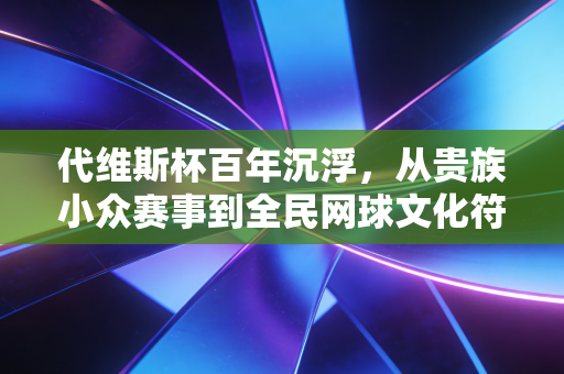 代维斯杯百年沉浮,从贵族小众赛事到全民网球文化符号,我们能从中学到什么? 代维斯杯百年沉浮,从贵族小众赛事到全民网球文化符号,我们能从中学到什么?