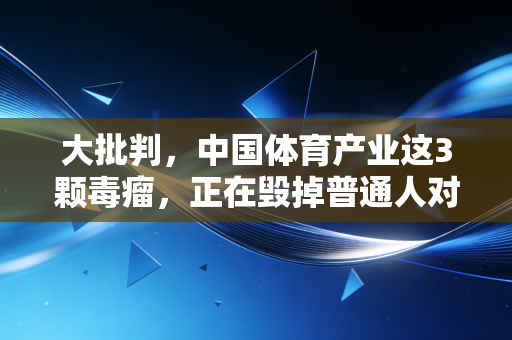 大批判,中国体育产业这3颗毒瘤,正在毁掉普通人对运动的所有热爱 大批判,中国体育产业这3颗毒瘤,正在毁掉普通人对运动的所有热爱