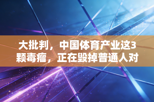 大批判,中国体育产业这3颗毒瘤,正在毁掉普通人对运动的所有热爱 大批判,中国体育产业这3颗毒瘤,正在毁掉普通人对运动的所有热爱