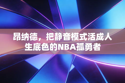 昂纳德,把静音模式活成人生底色的NBA孤勇者 昂纳德,把静音模式活成人生底色的NBA孤勇者