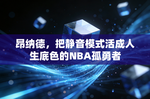 昂纳德，把静音模式活成人生底色的NBA孤勇者