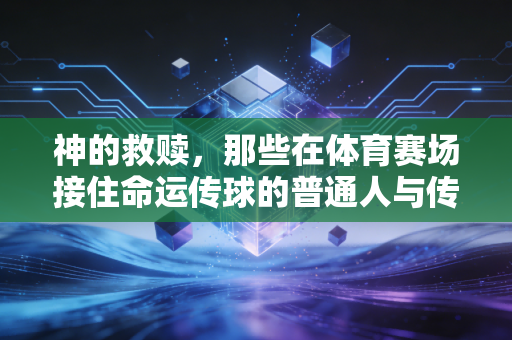 神的救赎,那些在体育赛场接住命运传球的普通人与传奇 神的救赎,那些在体育赛场接住命运传球的普通人与传奇