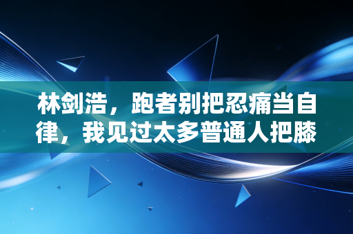 林剑浩，跑者别把忍痛当自律，我见过太多普通人把膝盖跑废了