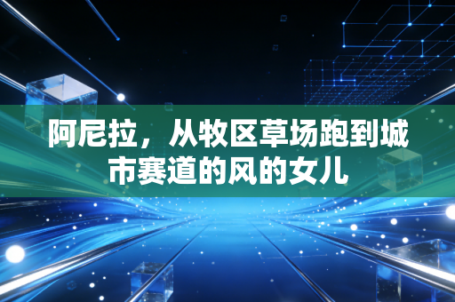 阿尼拉，从牧区草场跑到城市赛道的风的女儿