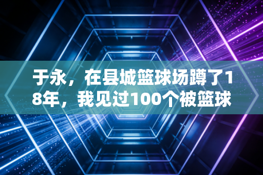 于永，在县城篮球场蹲了18年，我见过100个被篮球改变命运的孩子