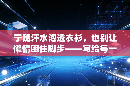 宁随汗水泡透衣衫,也别让懒惰困住脚步——写给每一个想动却不敢起步的普通人 宁随汗水泡透衣衫,也别让懒惰困住脚步——写给每一个想动却不敢起步的普通人