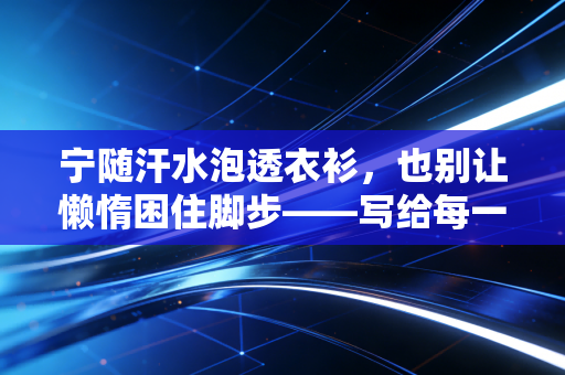 宁随汗水泡透衣衫,也别让懒惰困住脚步——写给每一个想动却不敢起步的普通人 宁随汗水泡透衣衫,也别让懒惰困住脚步——写给每一个想动却不敢起步的普通人