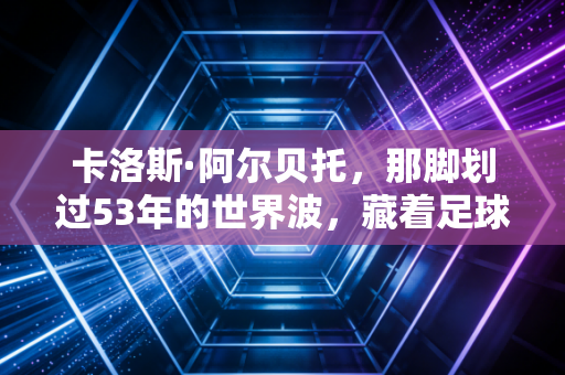 卡洛斯·阿尔贝托,那脚划过53年的世界波,藏着足球最滚烫的初心 卡洛斯·阿尔贝托,那脚划过53年的世界波,藏着足球最滚烫的初心