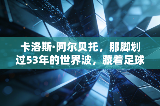 卡洛斯·阿尔贝托，那脚划过53年的世界波，藏着足球最滚烫的初心