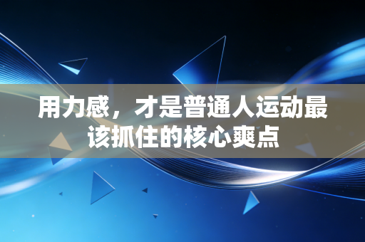 用力感,才是普通人运动最该抓住的核心爽点 用力感,才是普通人运动最该抓住的核心爽点