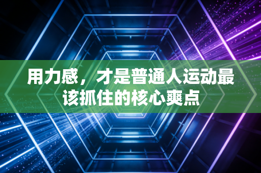 用力感,才是普通人运动最该抓住的核心爽点 用力感,才是普通人运动最该抓住的核心爽点