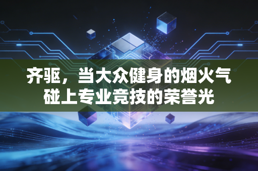 齐驱,当大众健身的烟火气碰上专业竞技的荣誉光 齐驱,当大众健身的烟火气碰上专业竞技的荣誉光