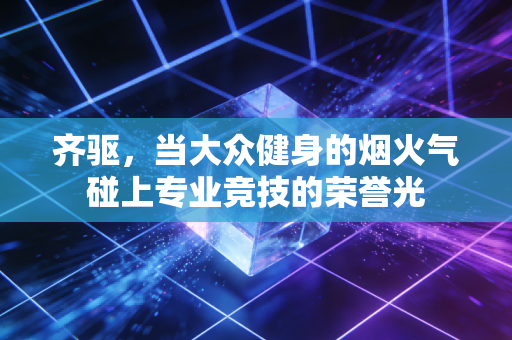 齐驱,当大众健身的烟火气碰上专业竞技的荣誉光 齐驱,当大众健身的烟火气碰上专业竞技的荣誉光