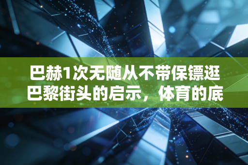 巴赫1次无随从不带保镖逛巴黎街头的启示，体育的底色从来都是普通人