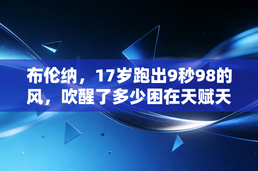 布伦纳，17岁跑出9秒98的风，吹醒了多少困在天赋天花板里的普通人