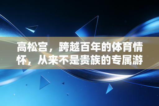 高松宫,跨越百年的体育情怀,从来不是贵族的专属游戏 高松宫,跨越百年的体育情怀,从来不是贵族的专属游戏
