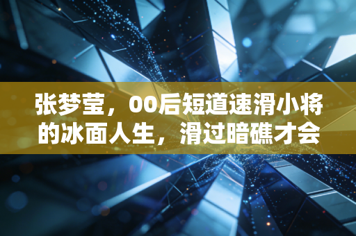 张梦莹,00后短道速滑小将的冰面人生,滑过暗礁才会遇见风 张梦莹,00后短道速滑小将的冰面人生,滑过暗礁才会遇见风